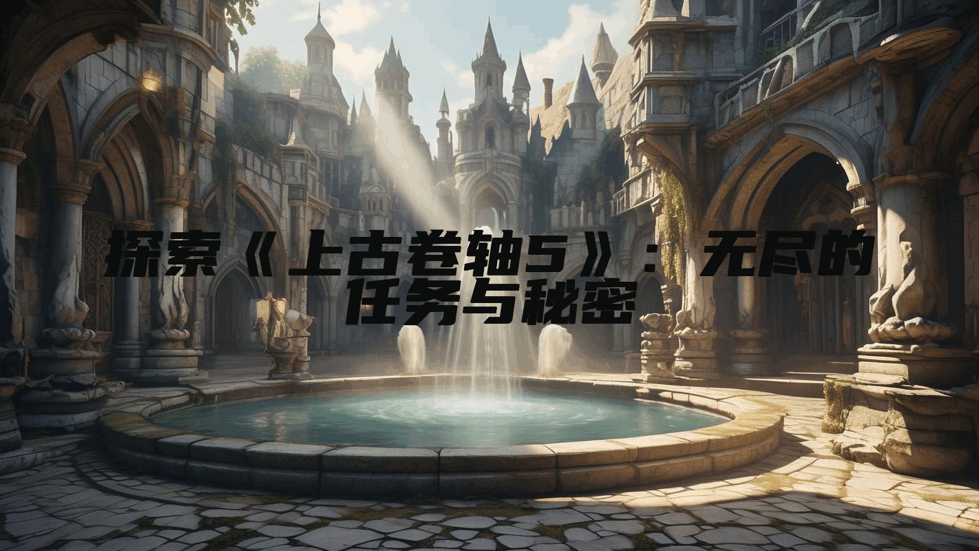 探索《上古卷轴5》：无尽的任务与秘密