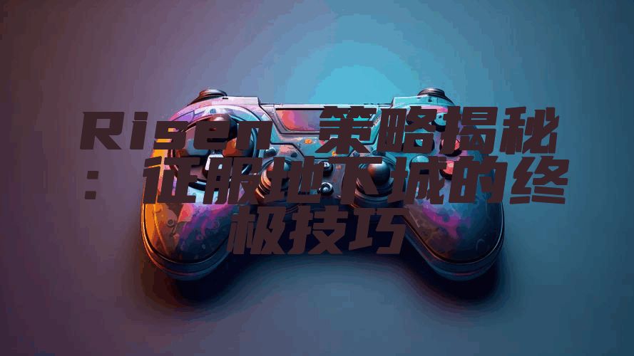 Risen 策略揭秘：征服地下城的终极技巧