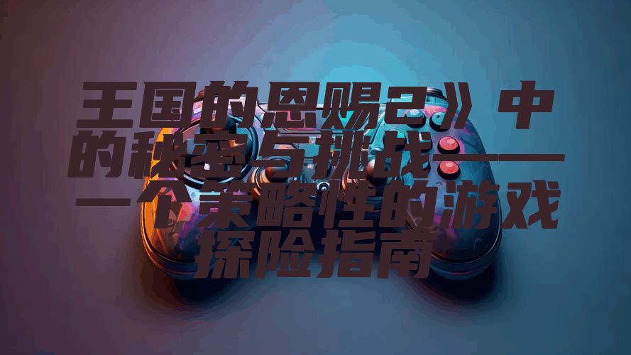 王国的恩赐2》中的秘密与挑战——一个策略性的游戏探险指南