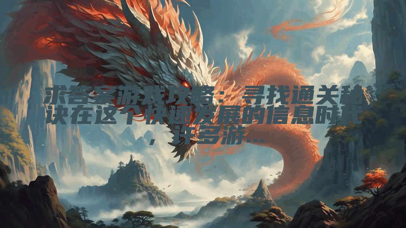 求答案游戏攻略：寻找通关秘诀在这个快速发展的信息时代，许多游...