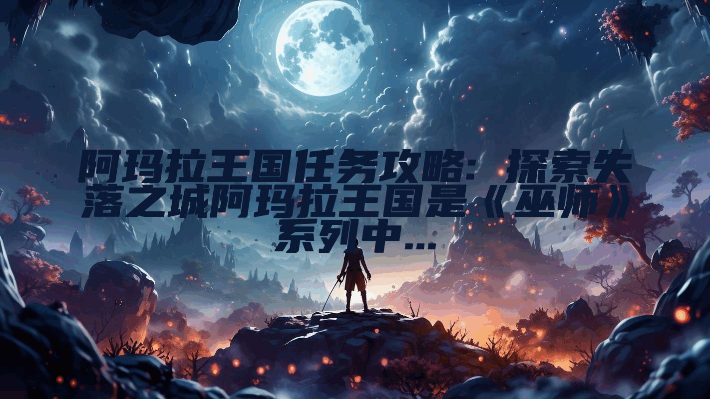 阿玛拉王国任务攻略: 探索失落之城阿玛拉王国是《巫师》系列中...