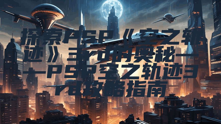 探索PSP《空之轨迹》3rd的奥秘——PSP空之轨迹3rd攻略指南