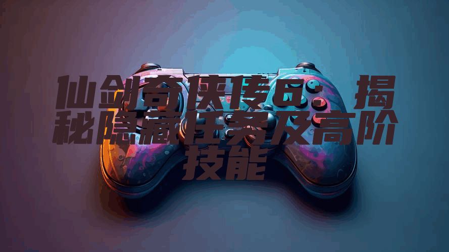 仙剑奇侠传6：揭秘隐藏任务及高阶技能