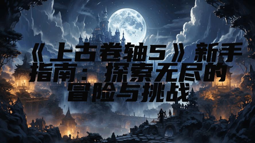 《上古卷轴5》新手指南：探索无尽的冒险与挑战