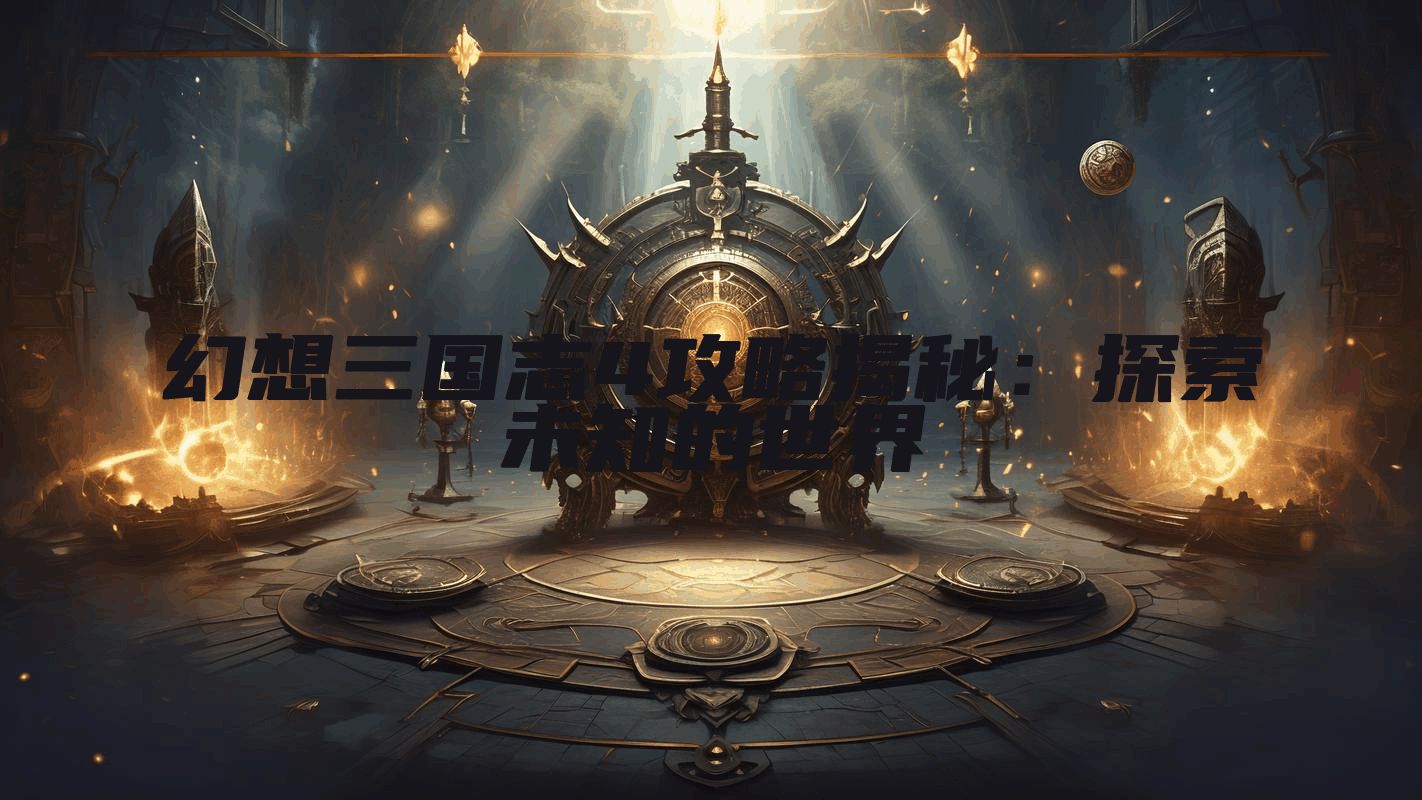 幻想三国志4攻略揭秘：探索未知的世界