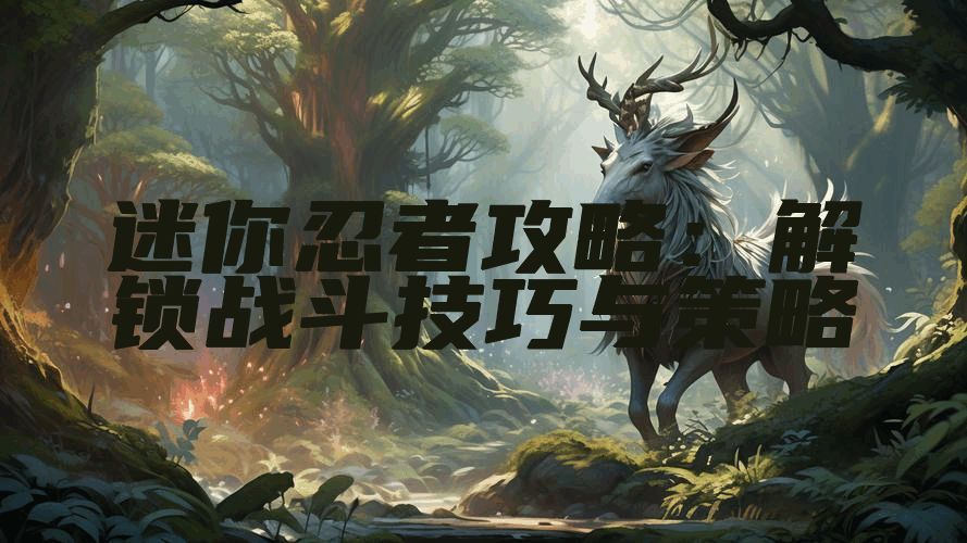 迷你忍者攻略：解锁战斗技巧与策略