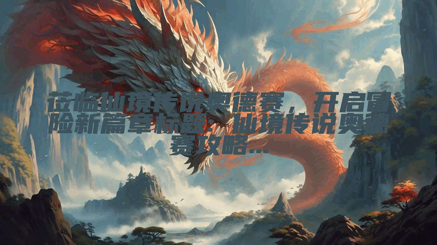 莅临仙境传说奥德赛，开启冒险新篇章标题: 仙境传说奥德赛攻略...