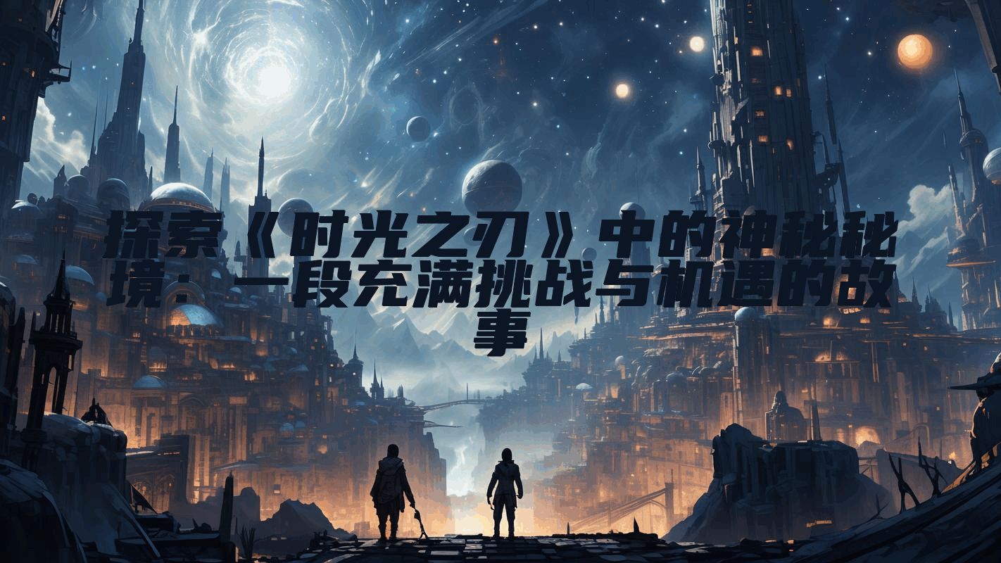 探索《时光之刃》中的神秘秘境：一段充满挑战与机遇的故事