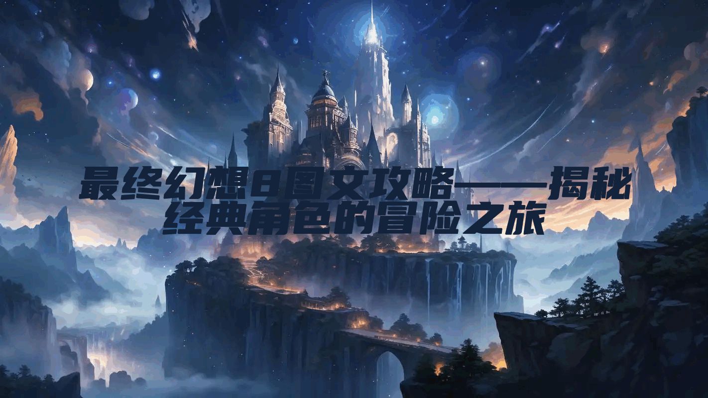 最终幻想8图文攻略——揭秘经典角色的冒险之旅