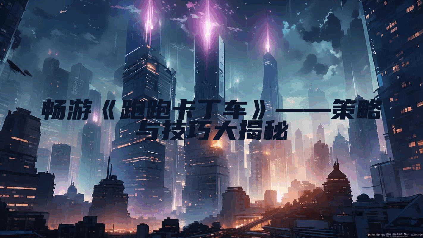 畅游《跑跑卡丁车》——策略与技巧大揭秘