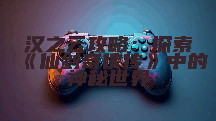 汉之云攻略：探索《仙剑奇侠传》中的神秘世界