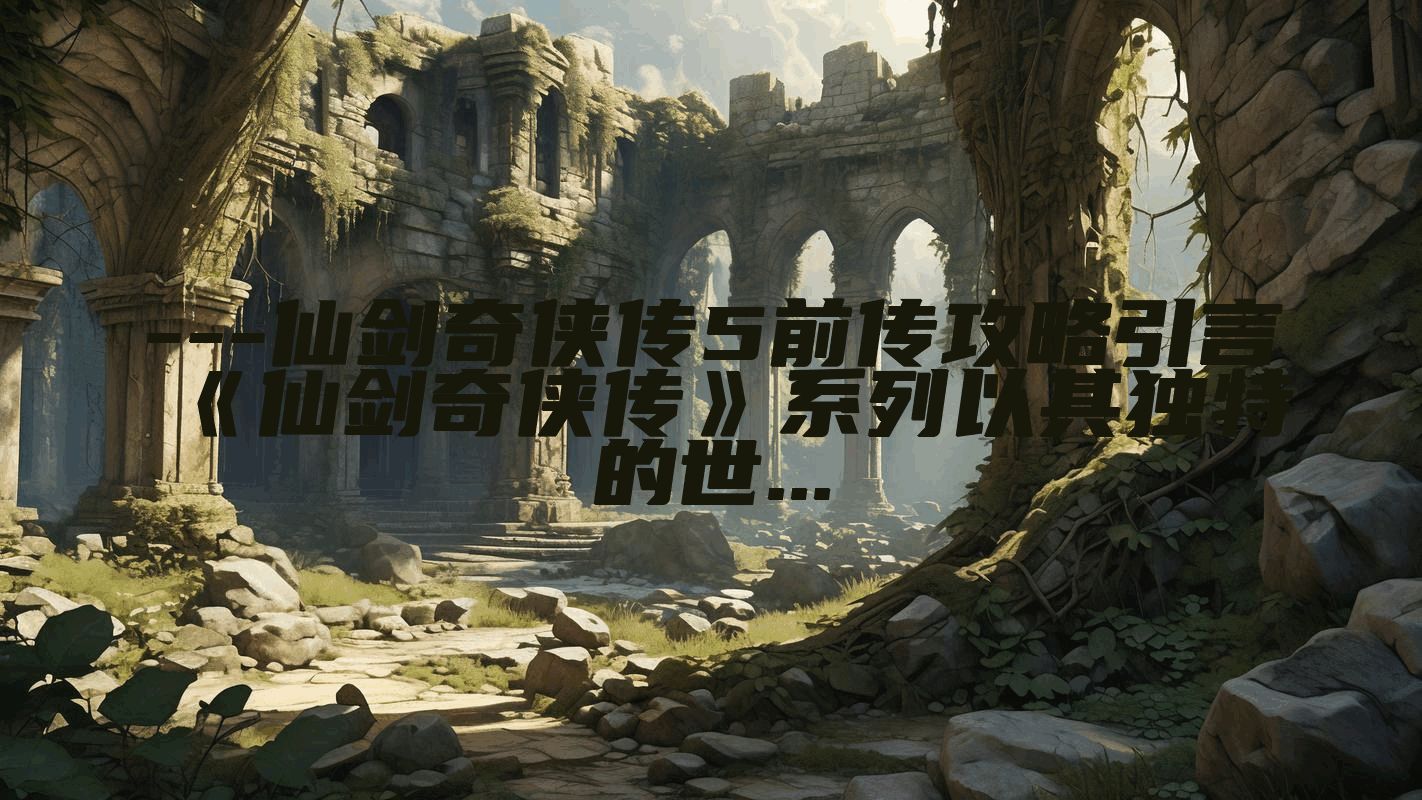 ---仙剑奇侠传5前传攻略引言《仙剑奇侠传》系列以其独特的世...