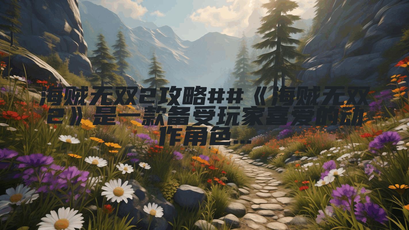 海贼无双2攻略##《海贼无双2》是一款备受玩家喜爱的动作角色...