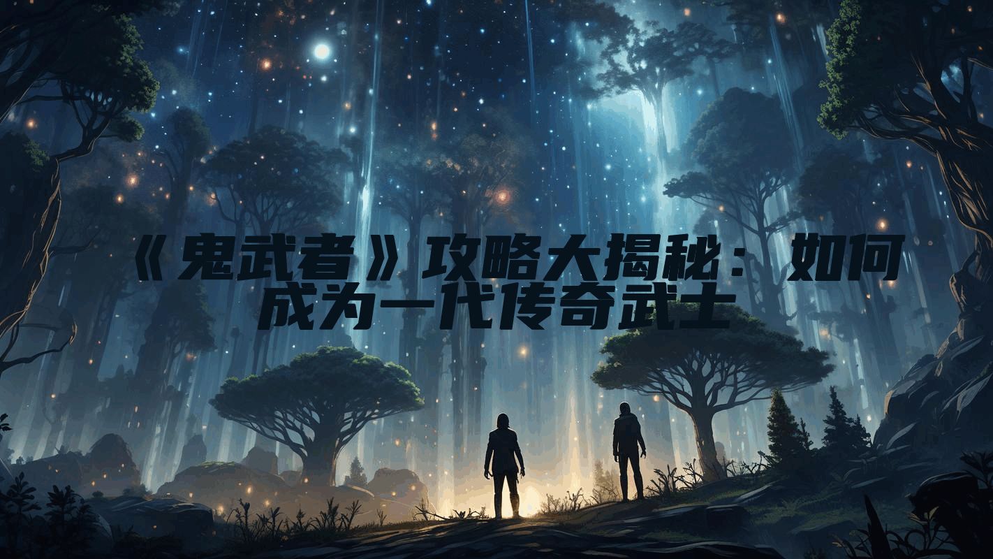 《鬼武者》攻略大揭秘：如何成为一代传奇武士