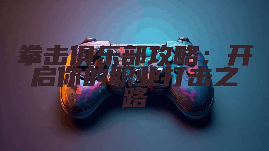 拳击俱乐部攻略：开启你的职业打击之路