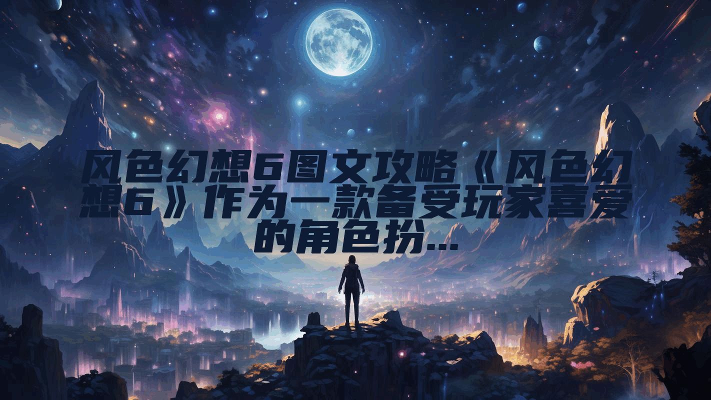 风色幻想6图文攻略《风色幻想6》作为一款备受玩家喜爱的角色扮...