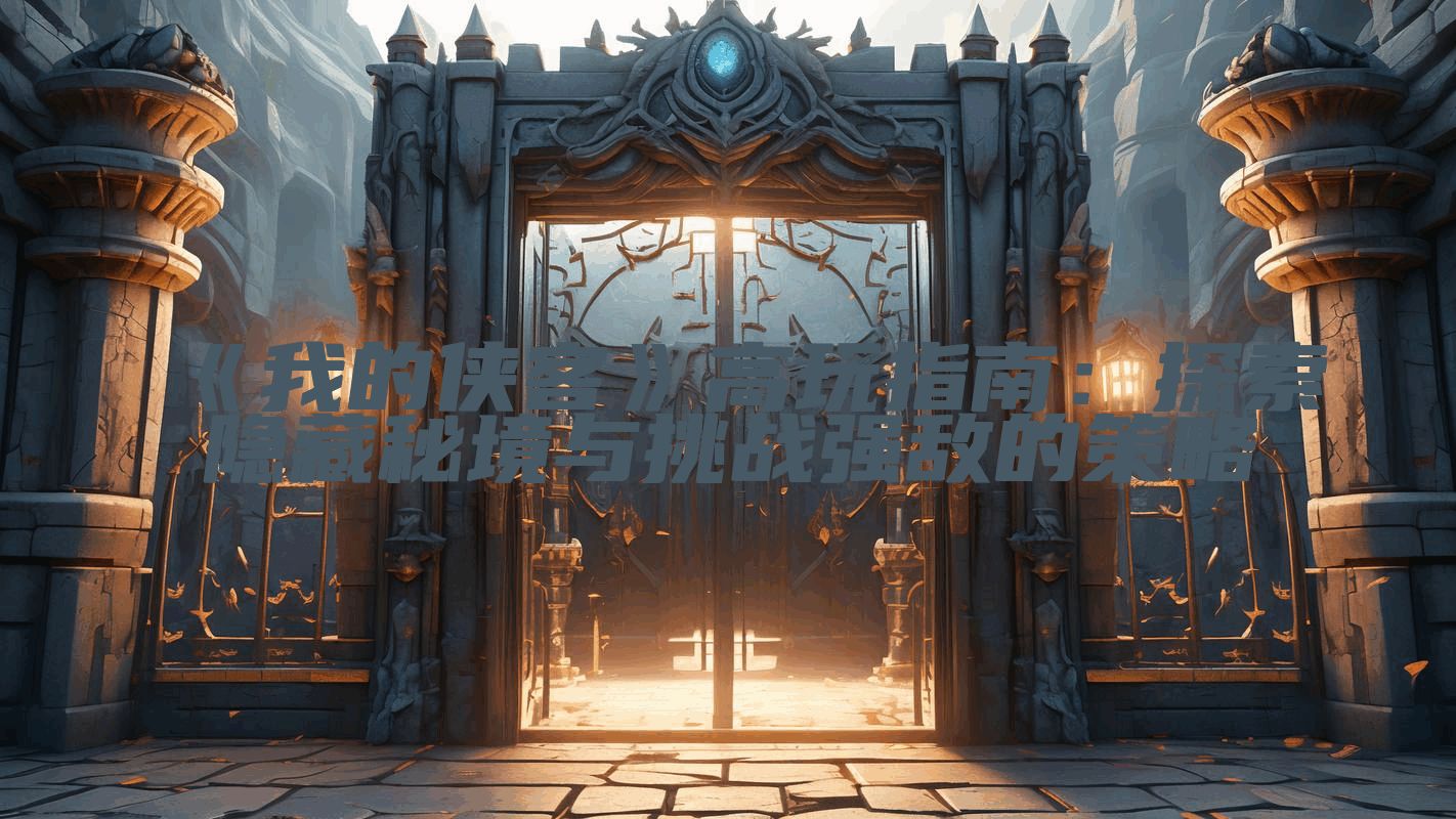 《我的侠客》高玩指南：探索隐藏秘境与挑战强敌的策略