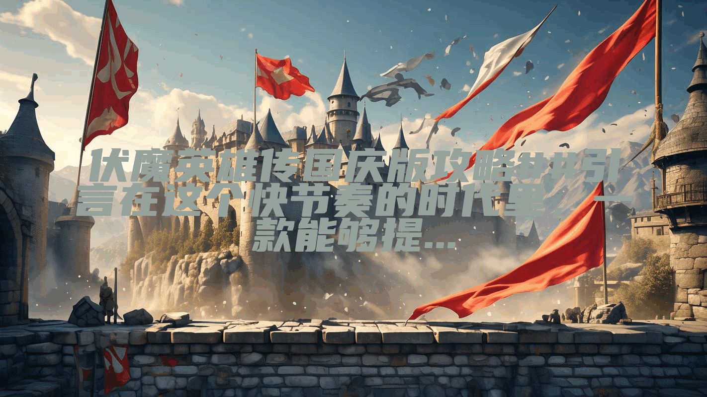 伏魔英雄传国庆版攻略##引言在这个快节奏的时代里，一款能够提...