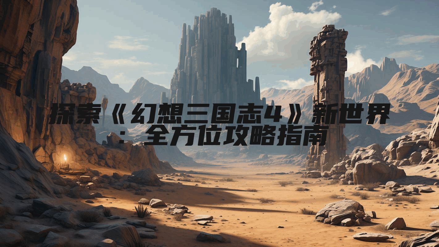 探索《幻想三国志4》新世界：全方位攻略指南