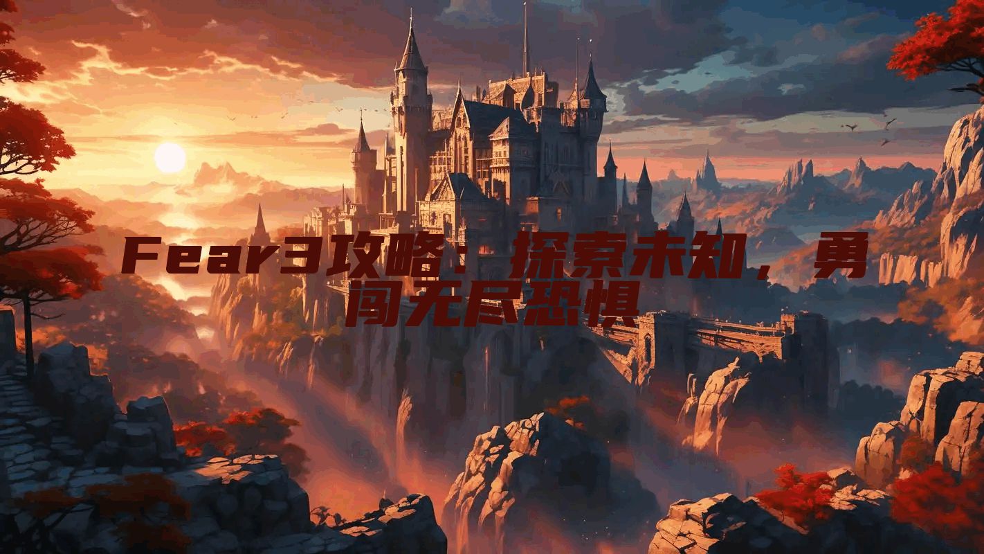 Fear3攻略：探索未知，勇闯无尽恐惧