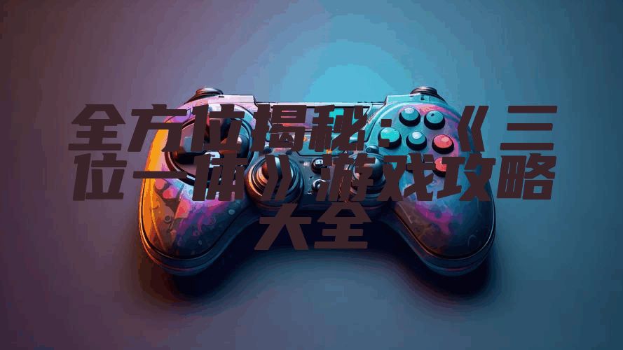 全方位揭秘：《三位一体》游戏攻略大全