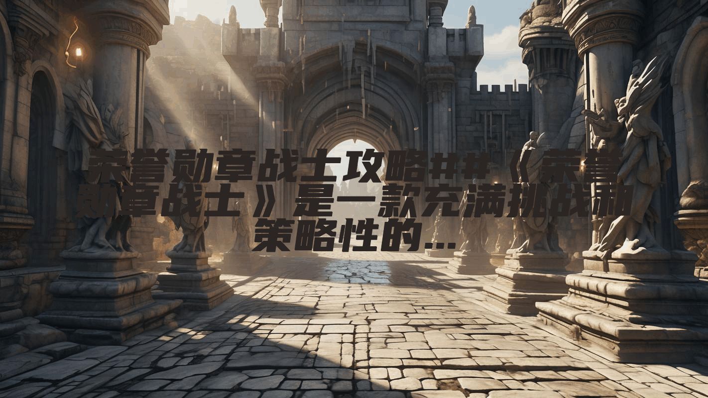 荣誉勋章战士攻略##《荣誉勋章战士》是一款充满挑战和策略性的...