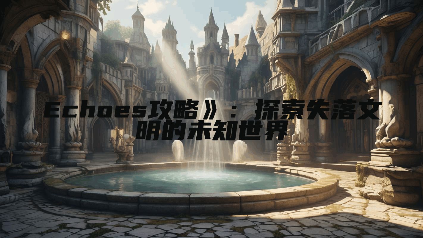 Echoes攻略》：探索失落文明的未知世界
