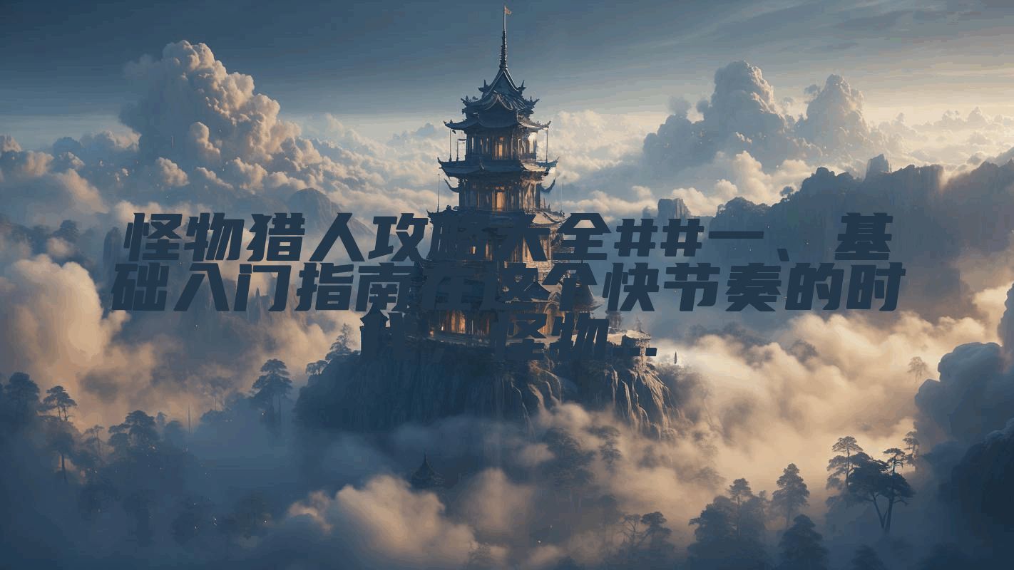 怪物猎人攻略大全##一、基础入门指南在这个快节奏的时代，怪物...
