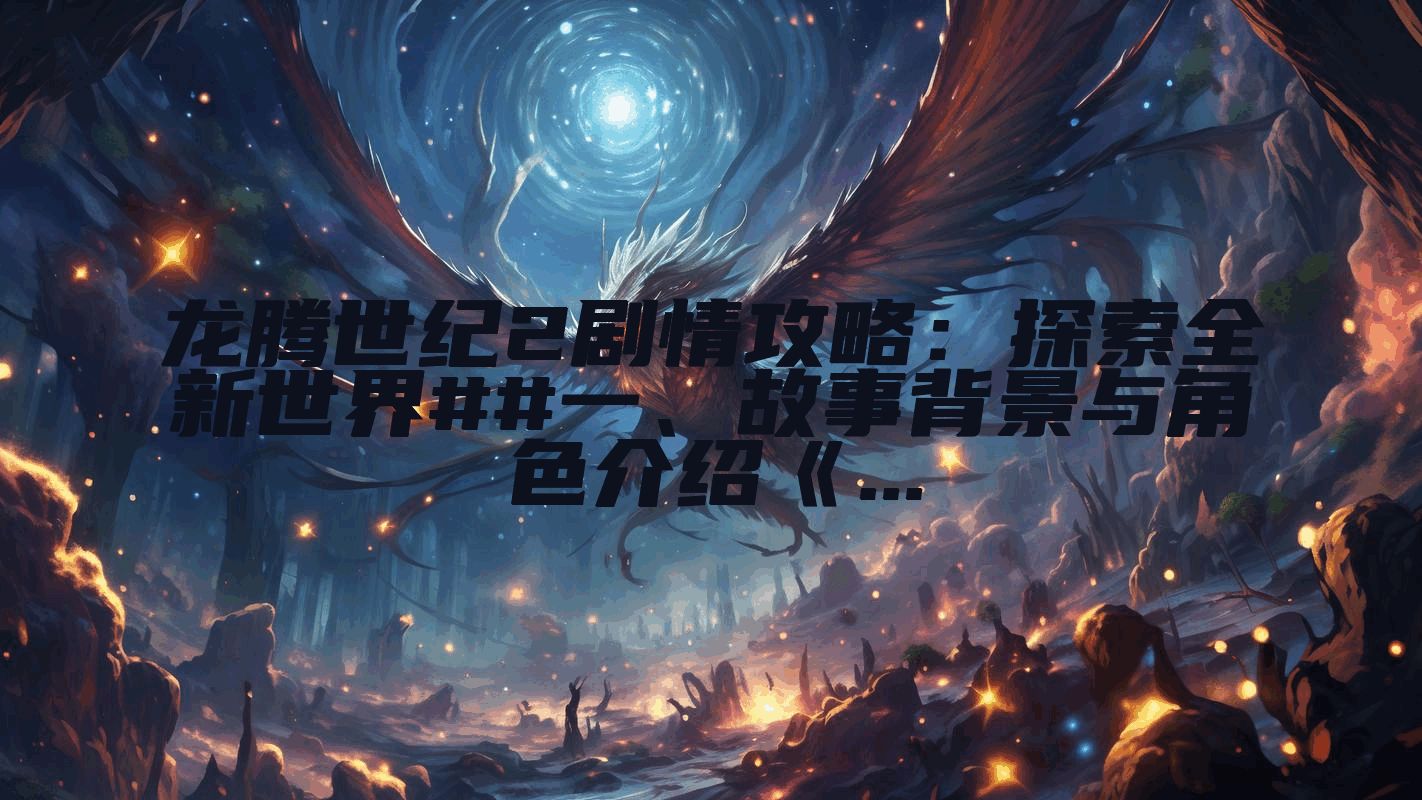 龙腾世纪2剧情攻略：探索全新世界##一、故事背景与角色介绍《...