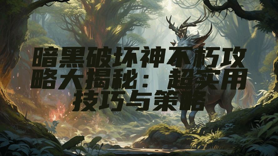 暗黑破坏神不朽攻略大揭秘：超实用技巧与策略