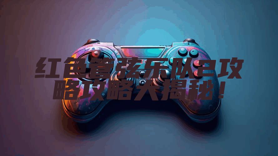 红色管弦乐队2攻略攻略大揭秘！