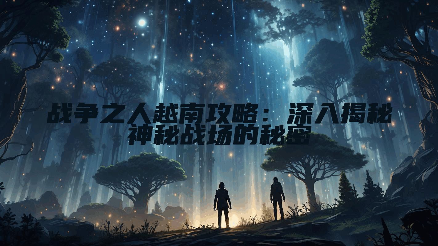 战争之人越南攻略：深入揭秘神秘战场的秘密
