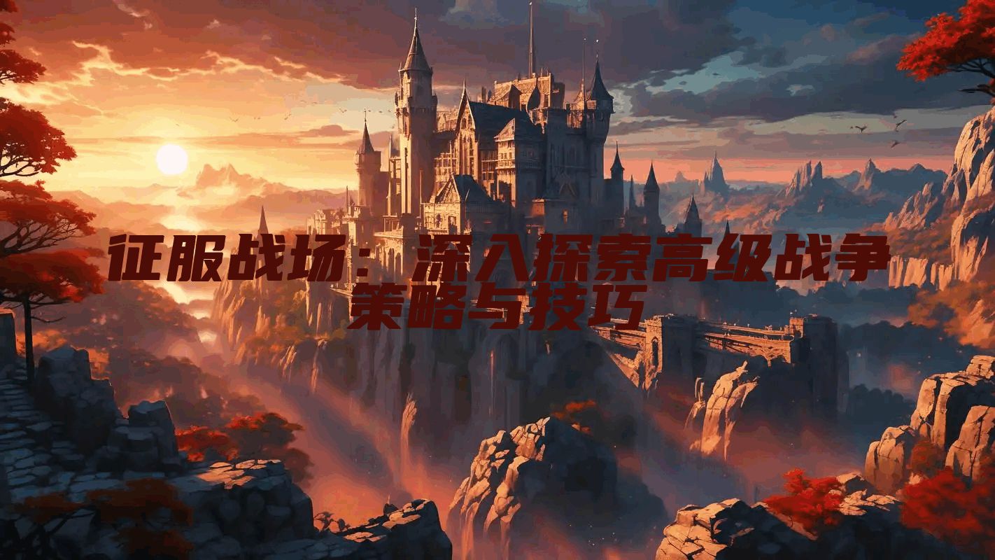 征服战场：深入探索高级战争策略与技巧