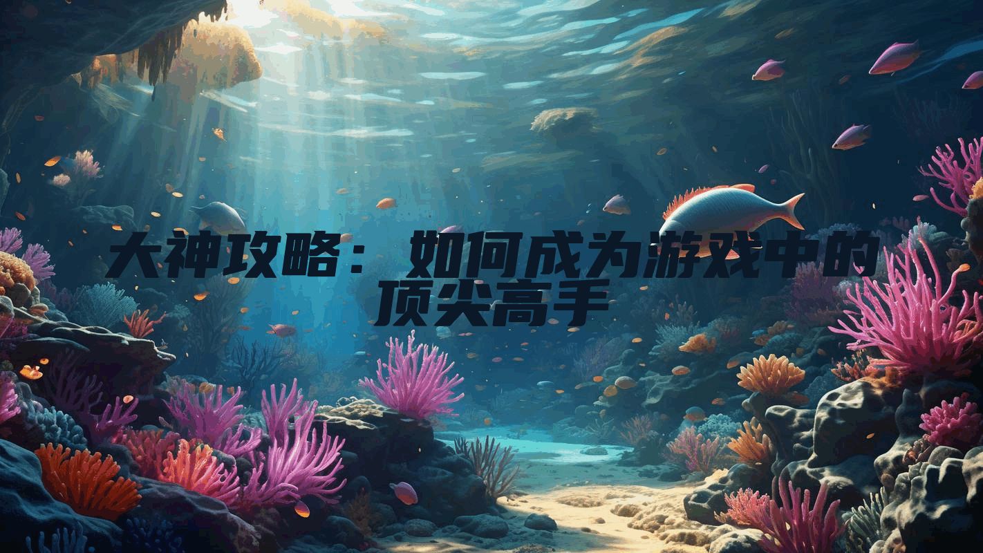 大神攻略：如何成为游戏中的顶尖高手