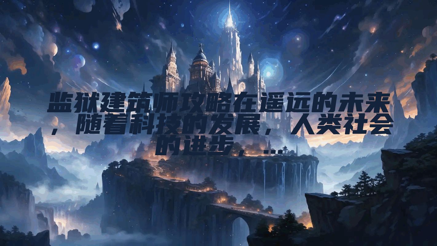 监狱建筑师攻略在遥远的未来，随着科技的发展，人类社会的进步，...