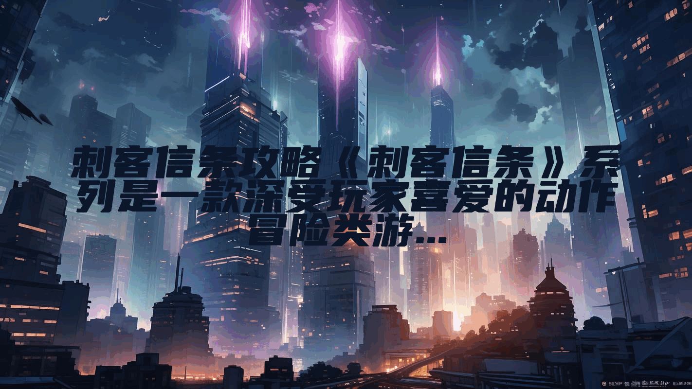 刺客信条攻略《刺客信条》系列是一款深受玩家喜爱的动作冒险类游...