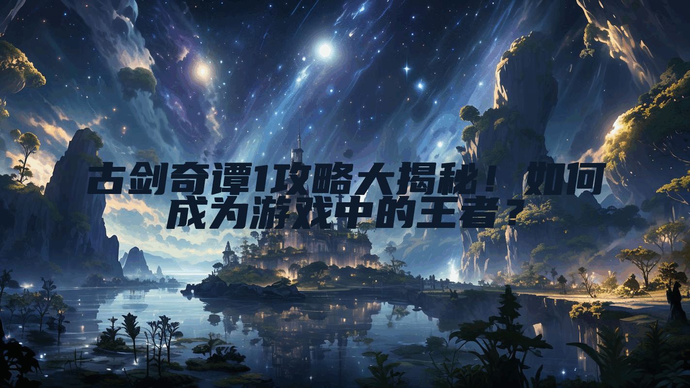 古剑奇谭1攻略大揭秘！如何成为游戏中的王者？