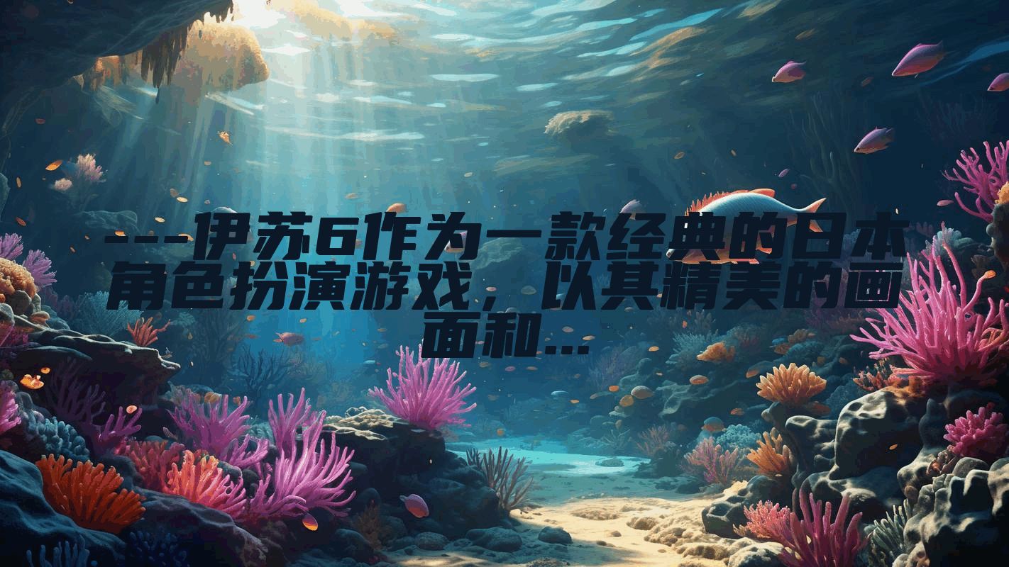 ---伊苏6作为一款经典的日本角色扮演游戏，以其精美的画面和...