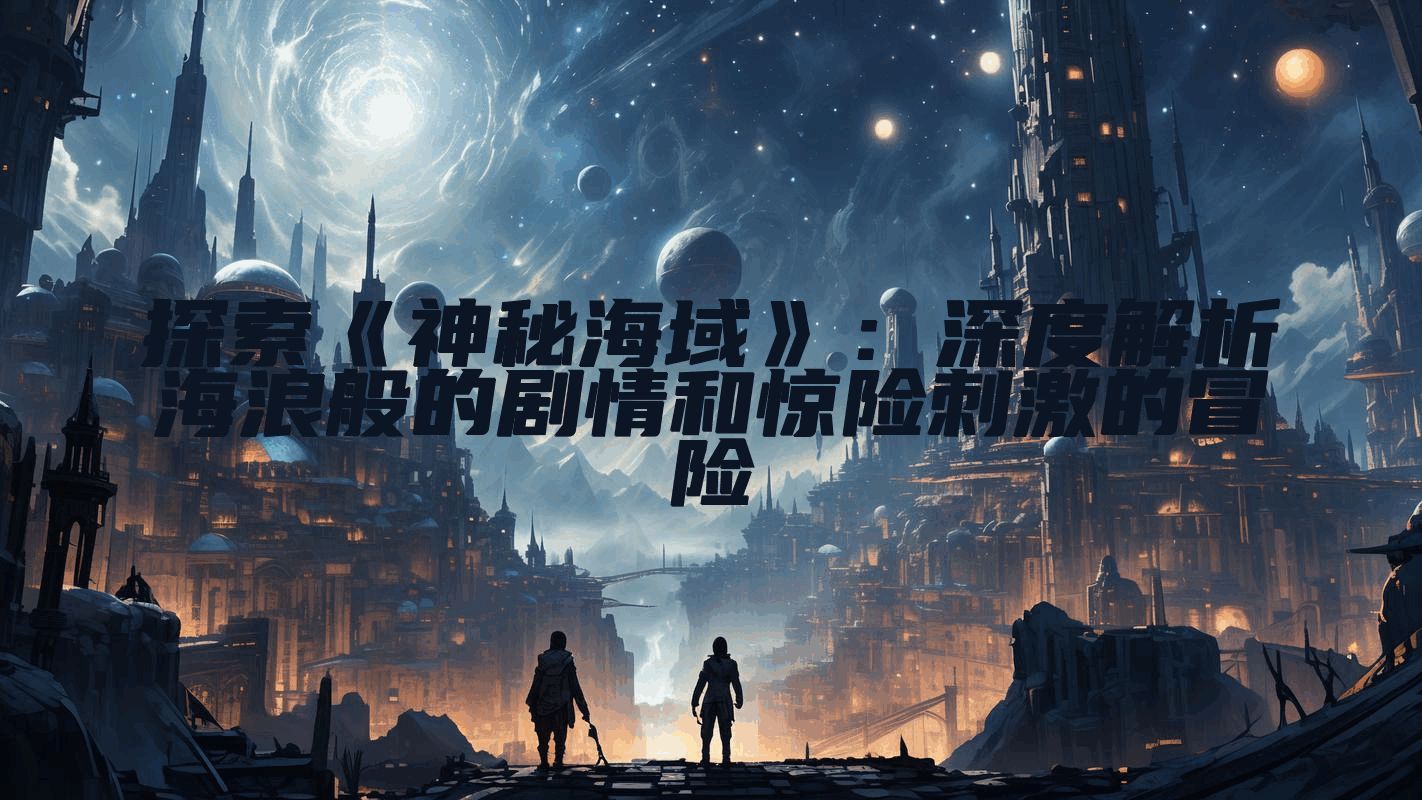 探索《神秘海域》：深度解析海浪般的剧情和惊险刺激的冒险