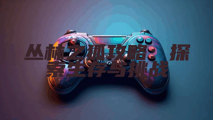 丛林之狐攻略：探索生存与挑战