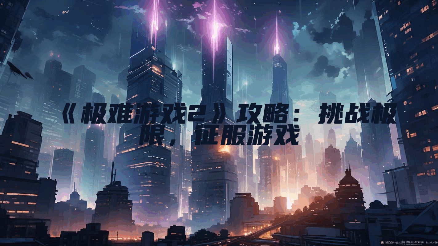 《极难游戏2》攻略：挑战极限，征服游戏