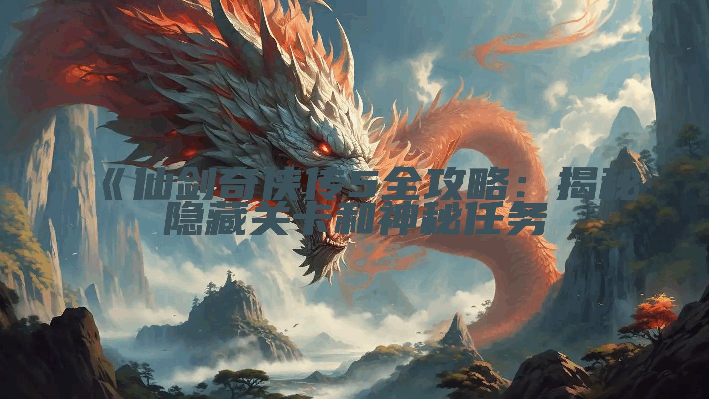 《仙剑奇侠传5全攻略：揭秘隐藏关卡和神秘任务