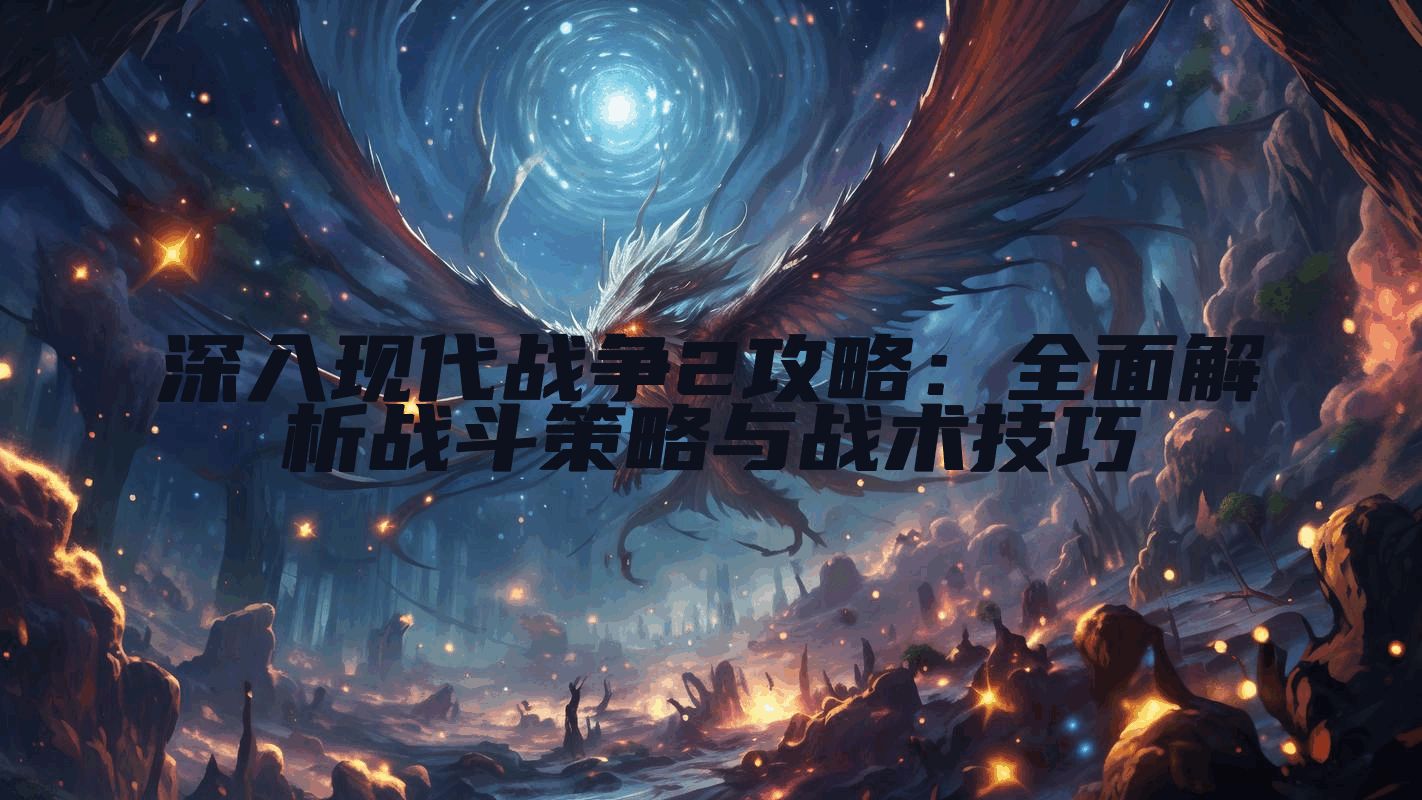深入现代战争2攻略：全面解析战斗策略与战术技巧