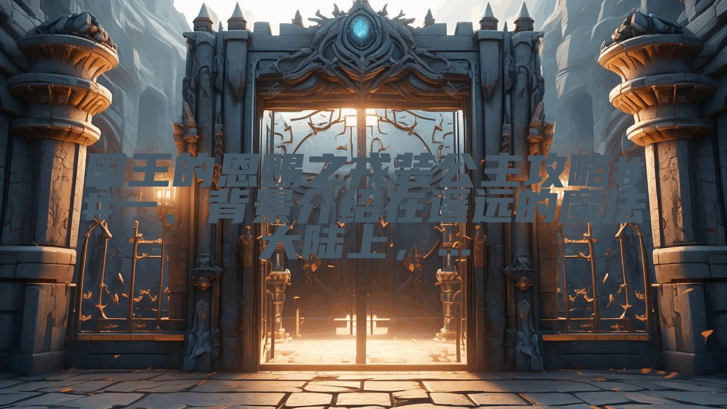 国王的恩赐之戎装公主攻略##一、背景介绍在遥远的魔法大陆上，...