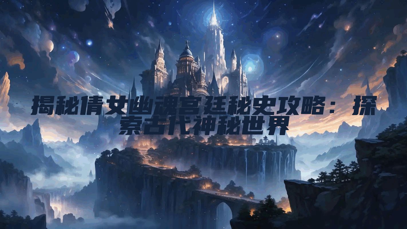 揭秘倩女幽魂宫廷秘史攻略：探索古代神秘世界