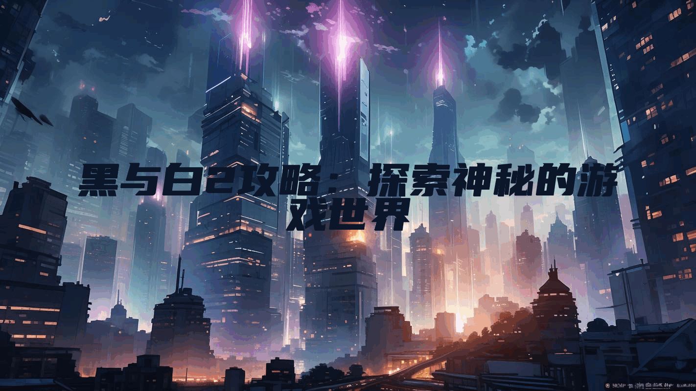 黑与白2攻略：探索神秘的游戏世界