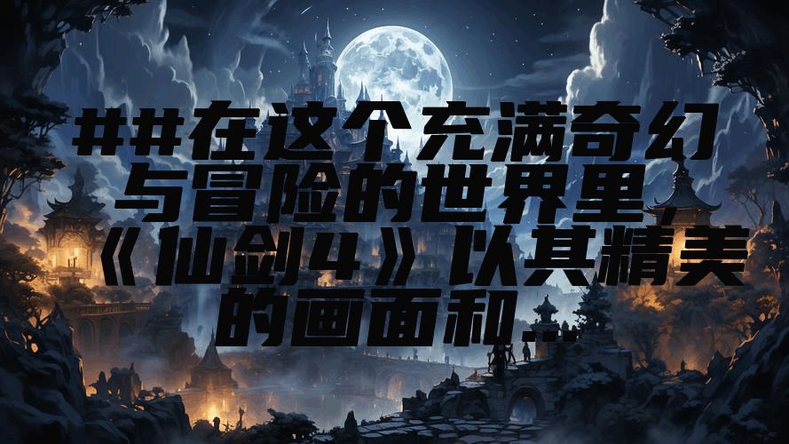 ##在这个充满奇幻与冒险的世界里，《仙剑4》以其精美的画面和...