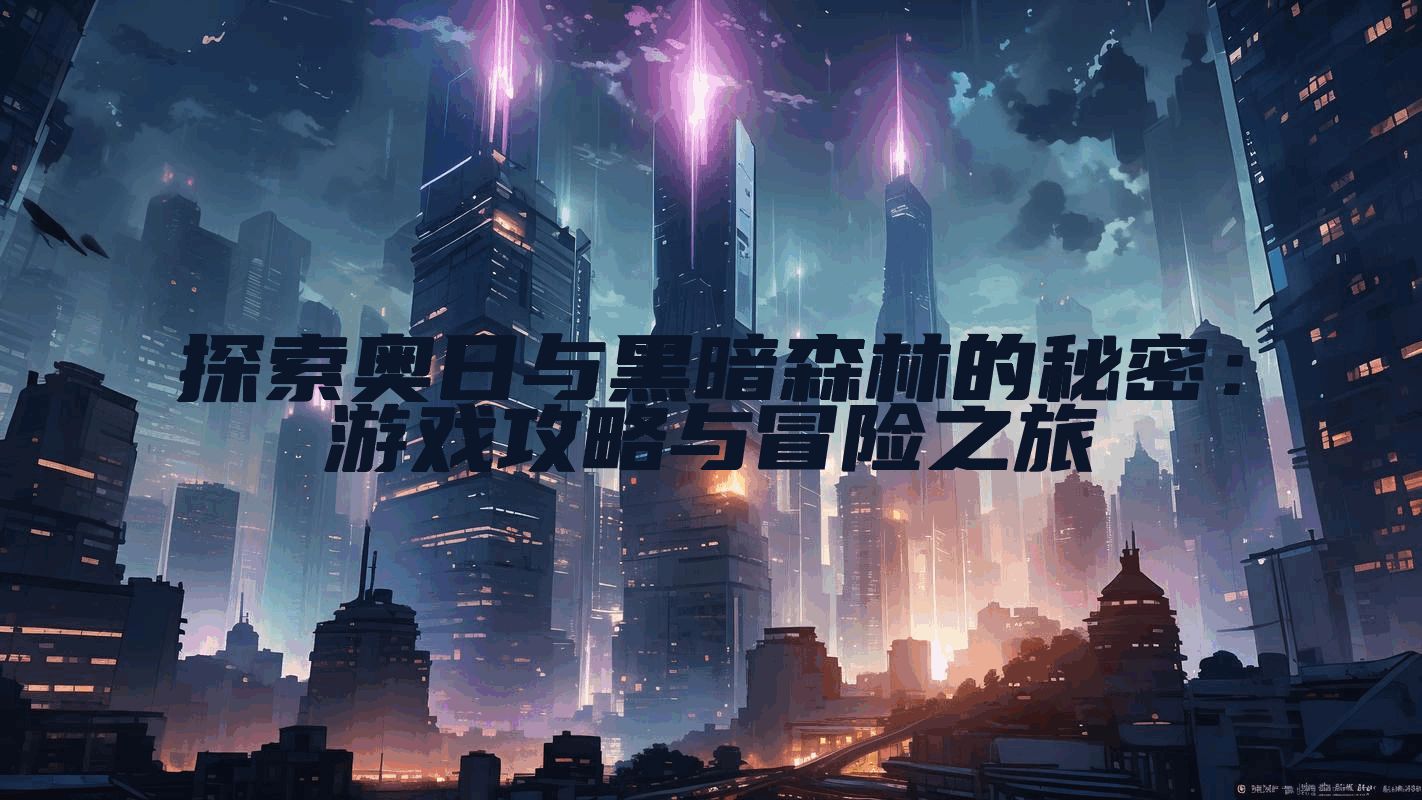 探索奥日与黑暗森林的秘密：游戏攻略与冒险之旅