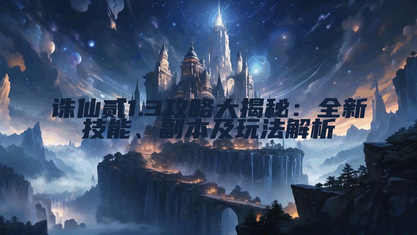 诛仙贰1.3攻略大揭秘：全新技能、副本及玩法解析