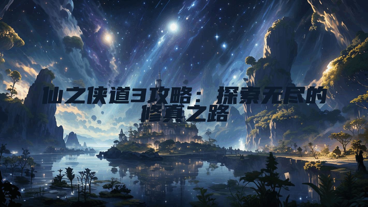 仙之侠道3攻略：探索无尽的修真之路